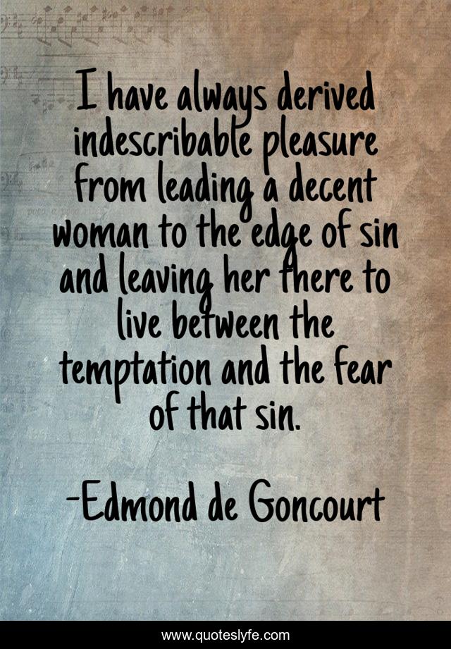 I have always derived indescribable pleasure from leading a decent woman to the edge of sin and leaving her there to live between the temptation and the fear of that sin.