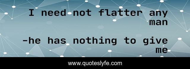 I need not flatter any man