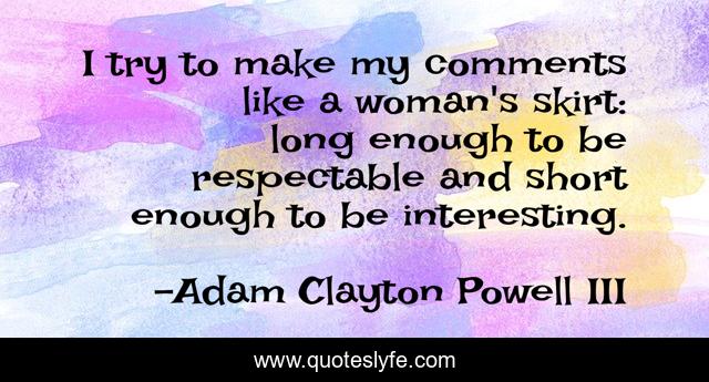 I try to make my comments like a woman's skirt: long enough to be respectable and short enough to be interesting.