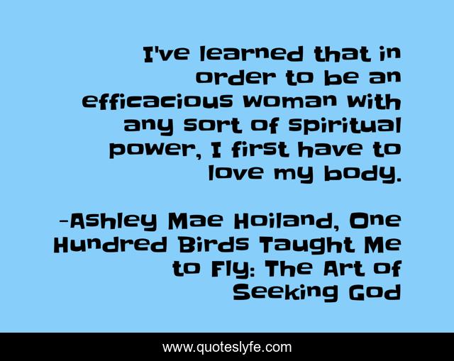 I've learned that in order to be an efficacious woman with any sort of spiritual power, I first have to love my body.