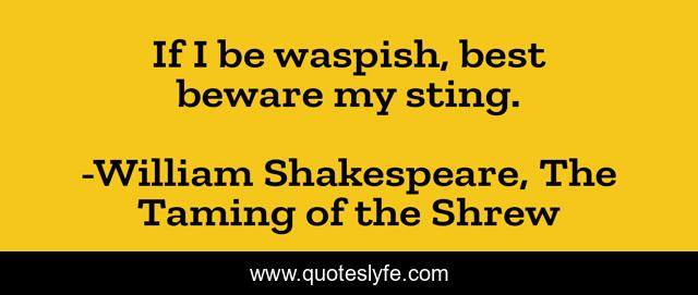 If I be waspish, best beware my sting.