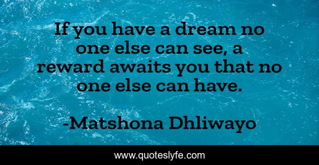 If you have a dream no one else can see, a reward awaits you that no one else can have.