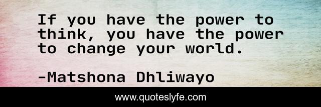 If you have the power to think, you have the power to change your world.
