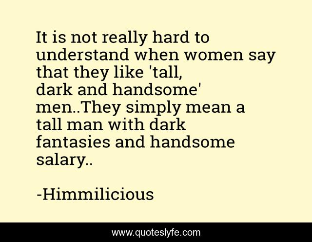 It is not really hard to understand when women say that they like 'tall, dark and handsome' men..They simply mean a tall man with dark fantasies and handsome salary..