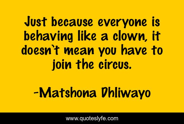 Just because everyone is behaving like a clown, it doesn’t mean you have to join the circus.