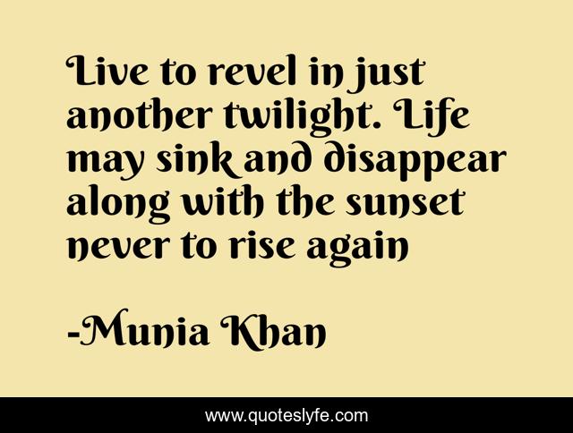 Live to revel in just another twilight. Life may sink and disappear along with the sunset never to rise again