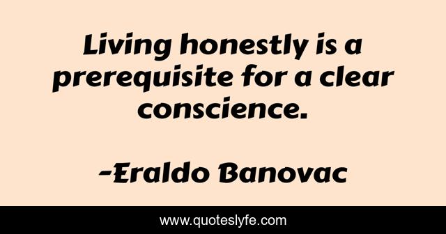 Living honestly is a prerequisite for a clear conscience.