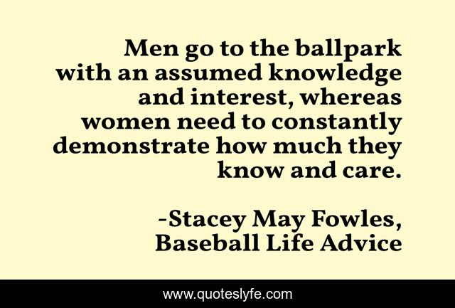 Men go to the ballpark with an assumed knowledge and interest, whereas women need to constantly demonstrate how much they know and care.