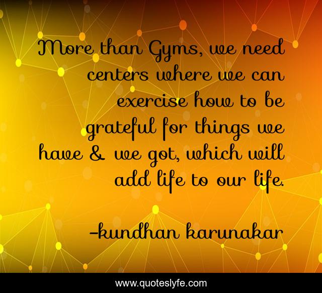 More than Gyms, we need centers where we can exercise how to be grateful for things we have & we got, which will add life to our life.