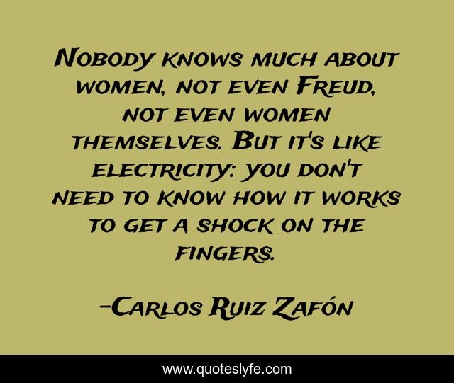 Nobody knows much about women, not even Freud, not even women themselves. But it's like electricity: you don't need to know how it works to get a shock on the fingers.