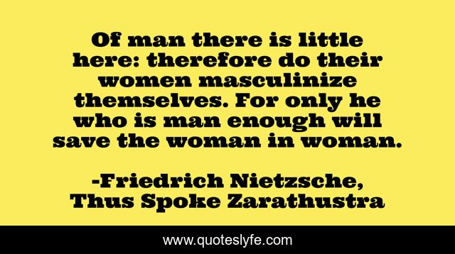 Of man there is little here: therefore do their women masculinize themselves. For only he who is man enough will save the woman in woman.
