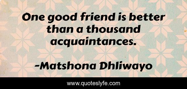 One good friend is better than a thousand acquaintances.