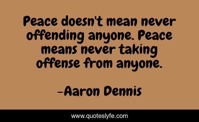 Peace doesn't mean never offending anyone. Peace means never taking offense from anyone.