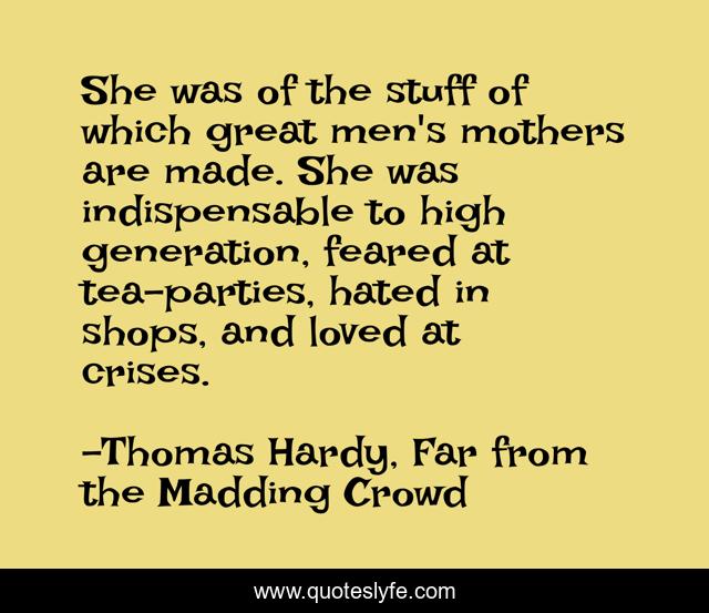 She was of the stuff of which great men's mothers are made. She was indispensable to high generation, feared at tea-parties, hated in shops, and loved at crises.