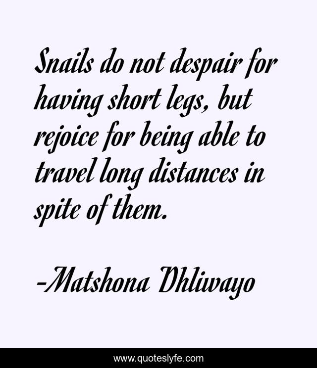 Snails do not despair for having short legs, but rejoice for being able to travel long distances in spite of them.