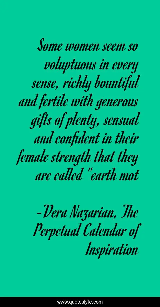 Some women seem so voluptuous in every sense, richly bountiful and fertile with generous gifts of plenty, sensual and confident in their female strength that they are called 