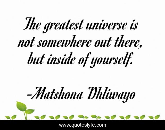 The greatest universe is not somewhere out there, but inside of yourself.