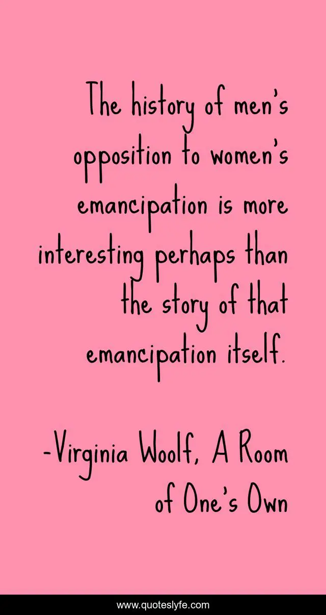 The history of men's opposition to women's emancipation is more intere...  Quote by Virginia Woolf, A Room of One's Own - QuotesLyfe