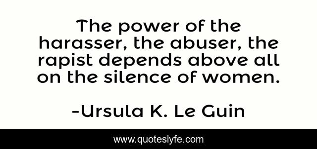 The power of the harasser, the abuser, the rapist depends above all on the silence of women.