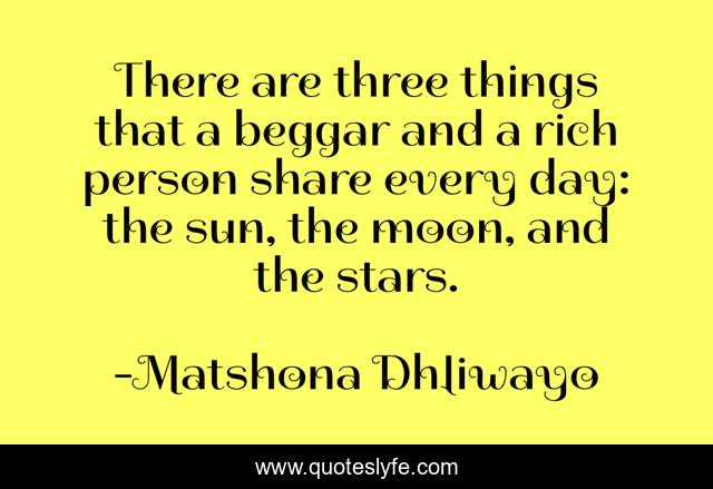 There are three things that a beggar and a rich person share every day: the sun, the moon, and the stars.