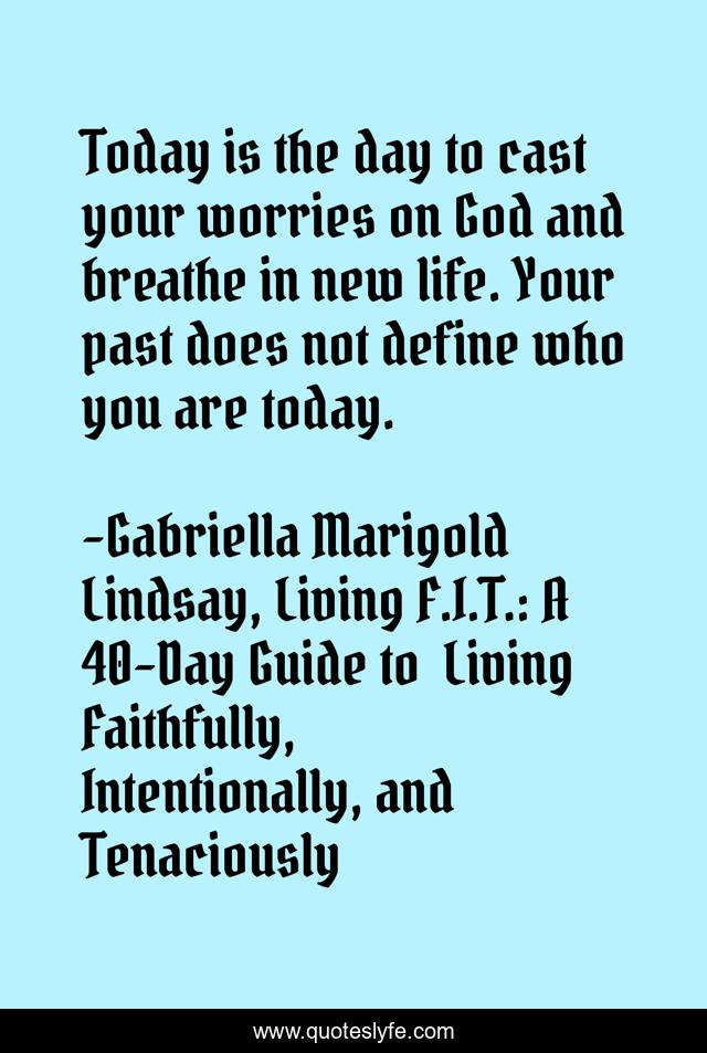 Today is the day to cast your worries on God and breathe in new life. Your past does not define who you are today.