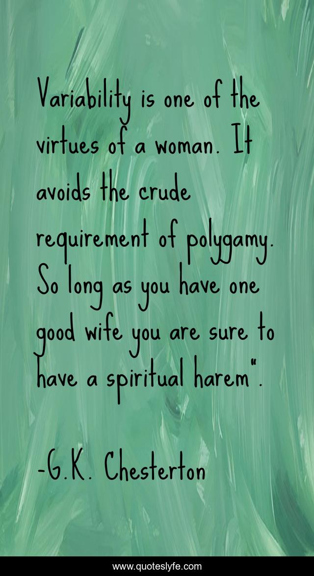 Variability is one of the virtues of a woman. It avoids the crude requirement of polygamy. So long as you have one good wife you are sure to have a spiritual harem