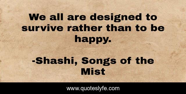 We all are designed to survive rather than to be happy.
