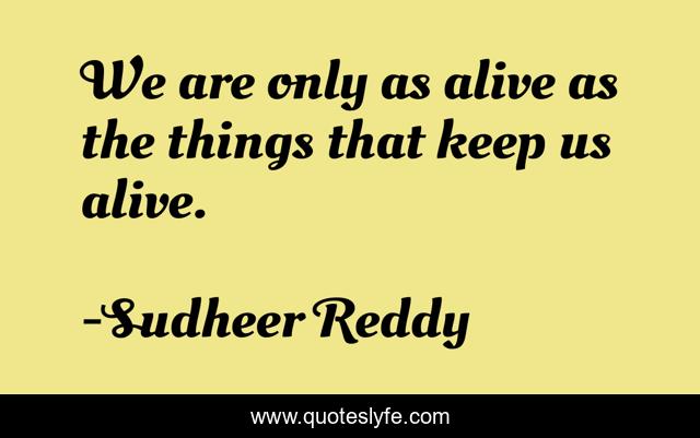 We are only as alive as the things that keep us alive.
