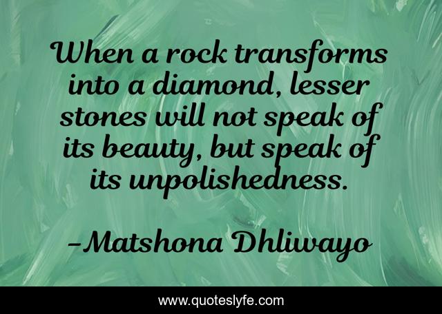When a rock transforms into a diamond, lesser stones will not speak of its beauty, but speak of its unpolishedness.