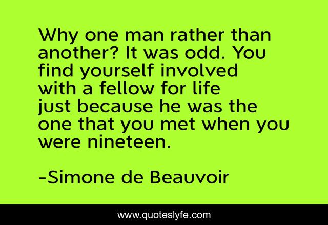 Why one man rather than another? It was odd. You find yourself involved with a fellow for life just because he was the one that you met when you were nineteen.