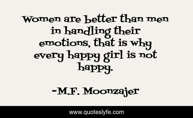 Women are better than men in handling their emotions, that is why every happy girl is not happy.