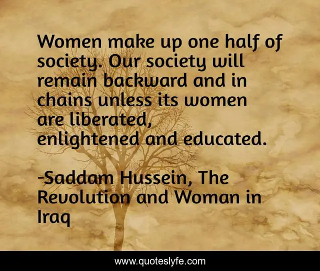 Women make up one half of society. Our society will remain backward and in chains unless its women are liberated, enlightened and educated.