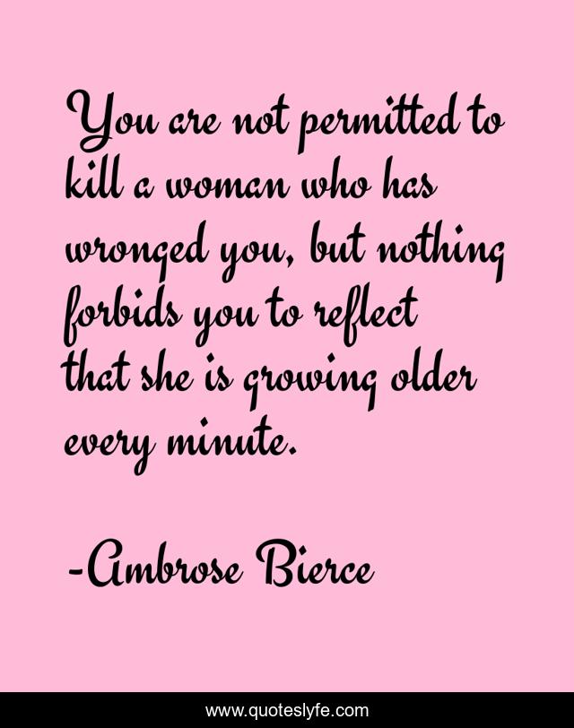 You are not permitted to kill a woman who has wronged you, but nothing forbids you to reflect that she is growing older every minute.