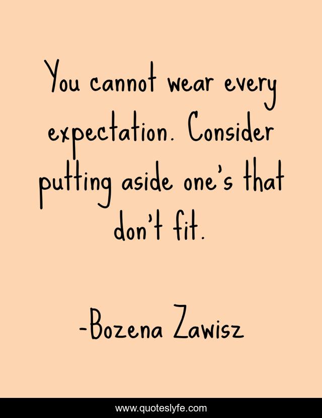 You cannot wear every expectation. Consider putting aside one's that don't fit.