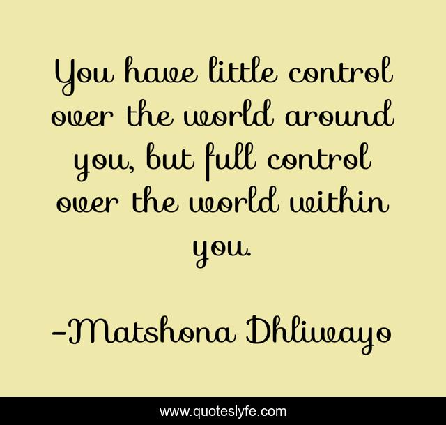 You have little control over the world around you, but full control over the world within you.