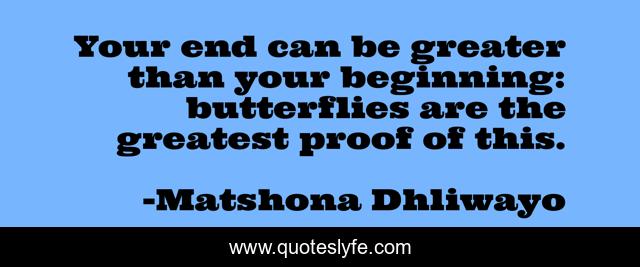 Your end can be greater than your beginning: butterflies are the greatest proof of this.