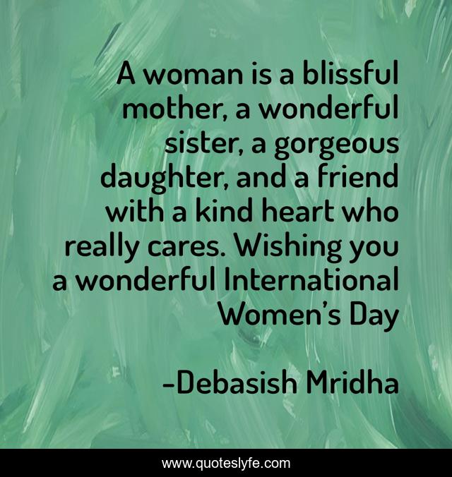 A woman is a blissful mother, a wonderful sister, a gorgeous daughter, and a friend with a kind heart who really cares. Wishing you a wonderful International Women’s Day
