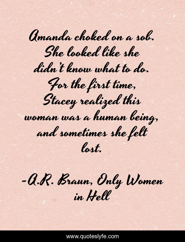 Amanda choked on a sob. She looked like she didn’t know what to do. Quote by A.R. Braun
