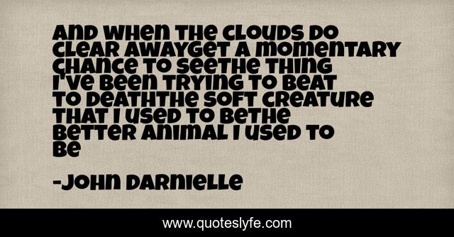 And when the clouds do clear awayGet a momentary chance to seeThe thing I've been trying to beat to deathThe soft creature that I used to beThe better animal I used to be