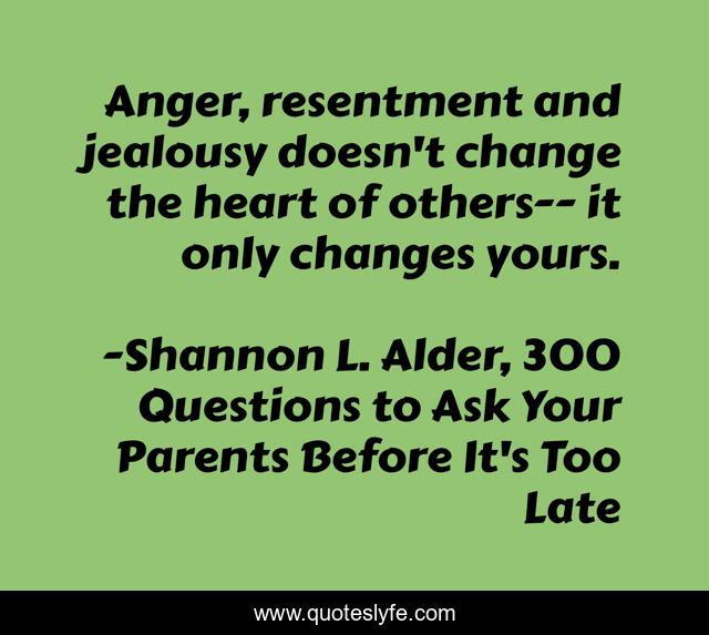 Anger, resentment and jealousy doesn't change the heart of others-- it only changes yours.