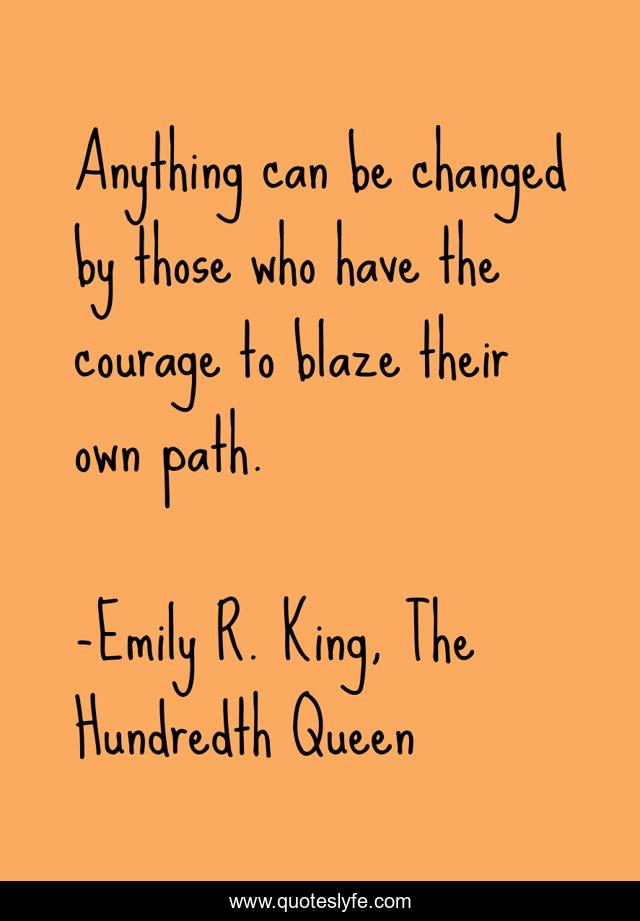 Anything can be changed by those who have the courage to blaze their own path.