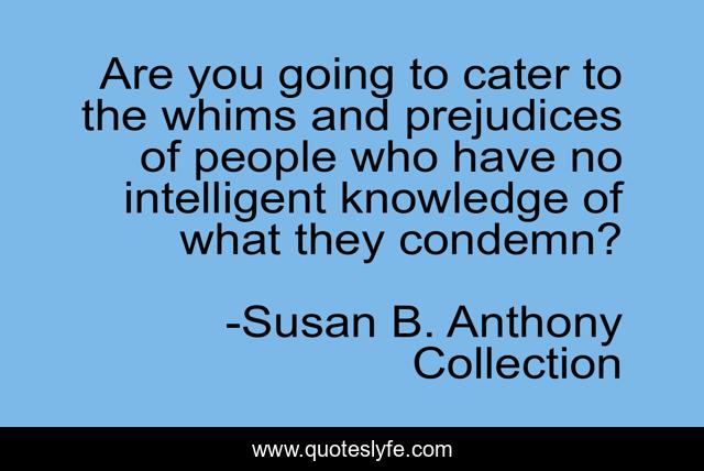 Are you going to cater to the whims and prejudices of people who have no intelligent knowledge of what they condemn?