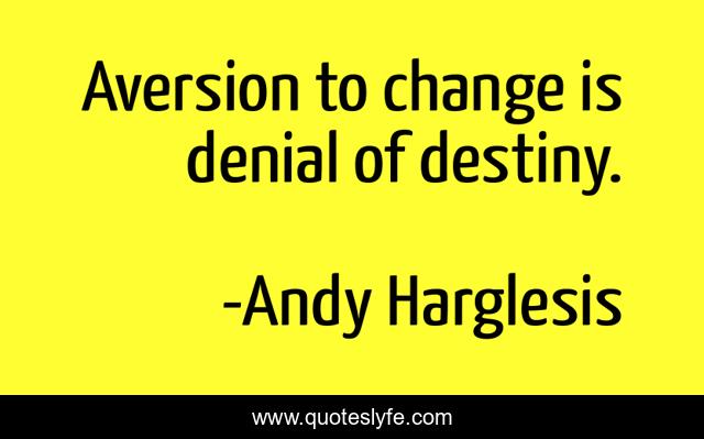 Aversion to change is denial of destiny.