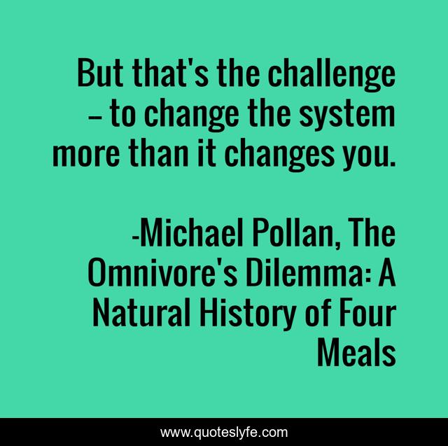 But that's the challenge -- to change the system more than it changes you.