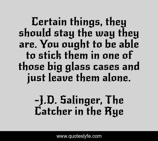 Certain things, they should stay the way they are. You ought to be able to stick them in one of those big glass cases and just leave them alone.