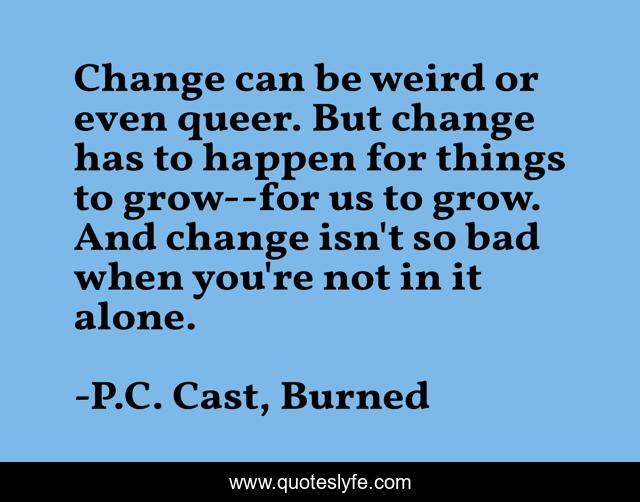 Change can be weird or even queer. But change has to happen for things to grow--for us to grow. And change isn't so bad when you're not in it alone.