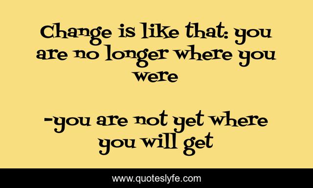Change is like that: you are no longer where you were