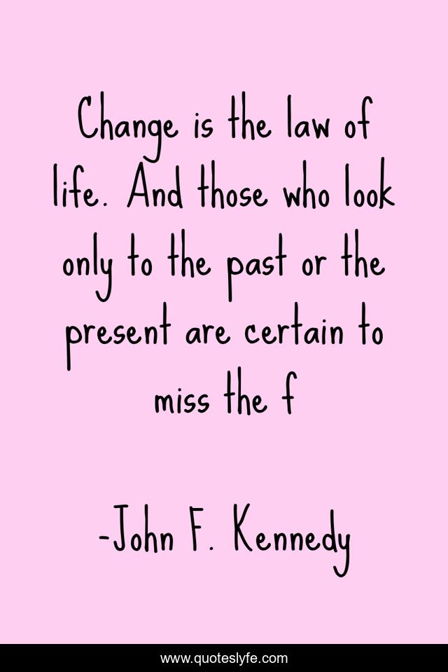 Change is the law of life. And those who look only to the past or the present are certain to miss the f