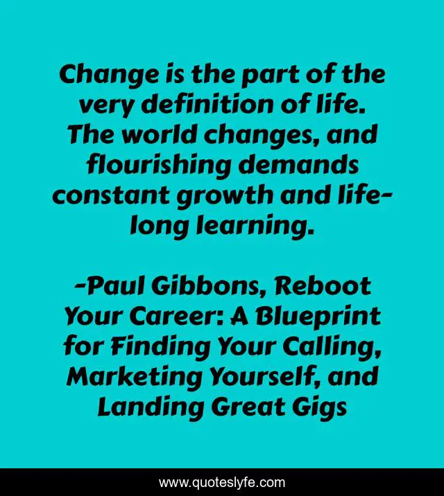 Change is the part of the very definition of life. The world changes, and flourishing demands constant growth and life-long learning.