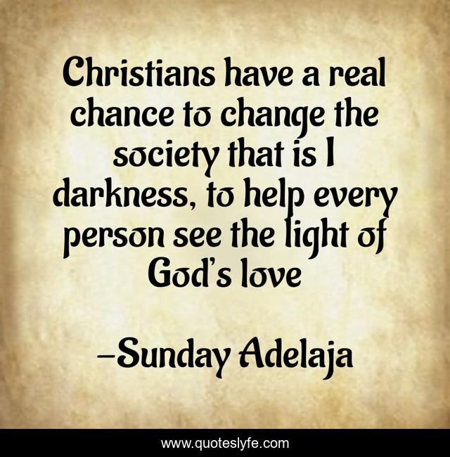 Christians have a real chance to change the society that is I darkness, to help every person see the light of God’s love